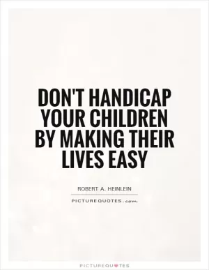 Don't handicap your children by making their lives easy Picture Quote #1