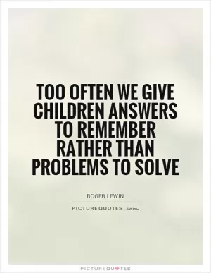 Too often we give children answers to remember rather than problems to solve Picture Quote #1