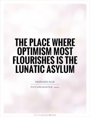 The place where optimism most flourishes is the lunatic asylum Picture Quote #1