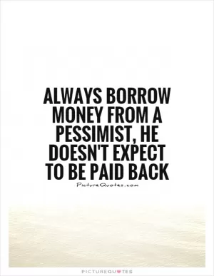 Always borrow money from a pessimist, he doesn't expect to be paid back Picture Quote #1