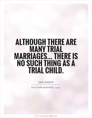 Although there are many trial marriages... There is no such thing as a trial child Picture Quote #1