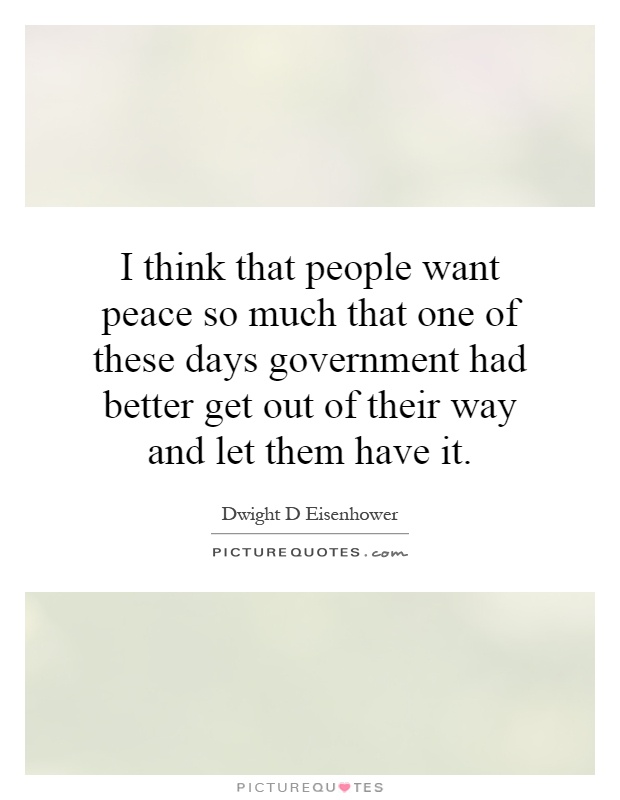 I think that people want peace so much that one of these days government had better get out of their way and let them have it Picture Quote #1