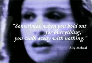 Sometimes... when you hold out for everything, you walk away with nothing Picture Quote #1