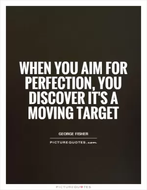When you aim for perfection, you discover it's a moving target Picture Quote #1