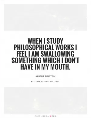 When I study philosophical works I feel I am swallowing something which I don't have in my mouth Picture Quote #1