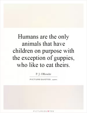 Humans are the only animals that have children on purpose with the exception of guppies, who like to eat theirs Picture Quote #1
