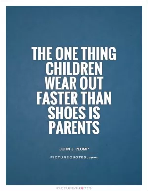 The one thing children wear out faster than shoes is parents Picture Quote #1