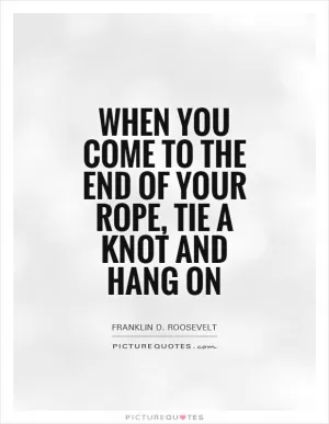 When you come to the end of your rope, tie a knot and hang on Picture Quote #1