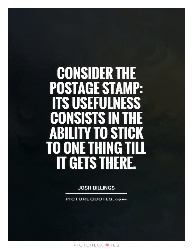 Consider the postage stamp: its usefulness consists in the ability to stick to one thing till it gets there Picture Quote #1
