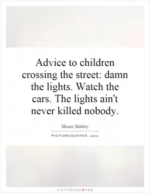 Advice to children crossing the street: damn the lights. Watch the cars. The lights ain't never killed nobody Picture Quote #1