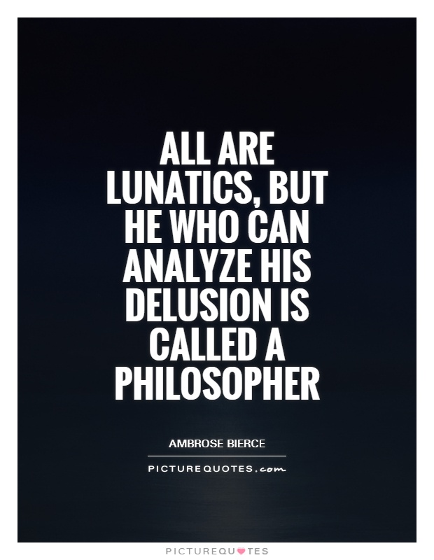 All are lunatics, but he who can analyze his delusion is called a philosopher Picture Quote #1