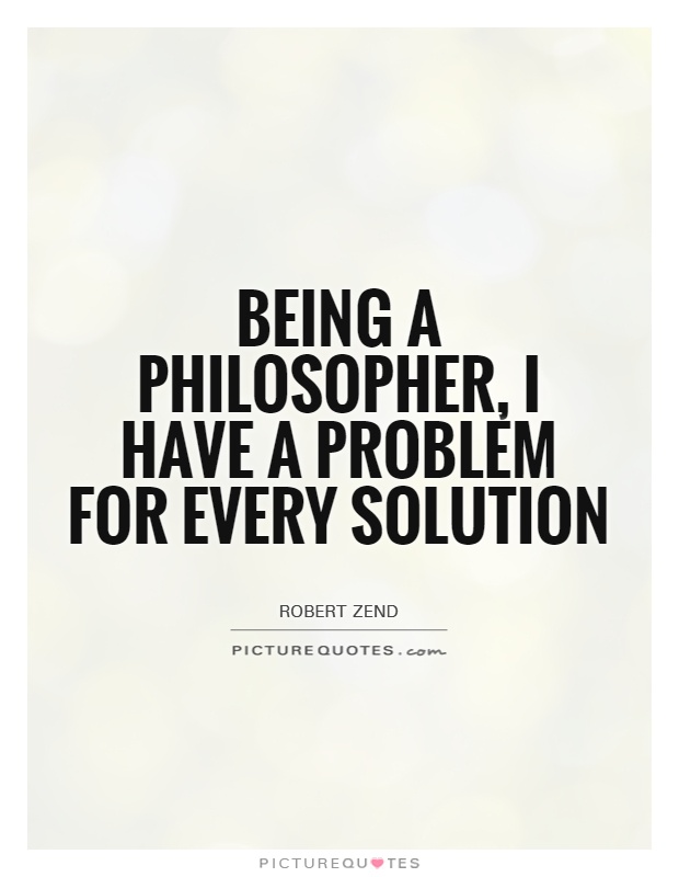 Being a philosopher, I have a problem for every solution Picture Quote #1