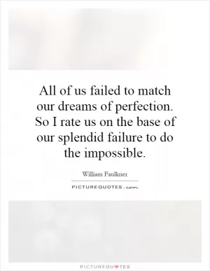 All of us failed to match our dreams of perfection. So I rate us on the base of our splendid failure to do the impossible Picture Quote #1