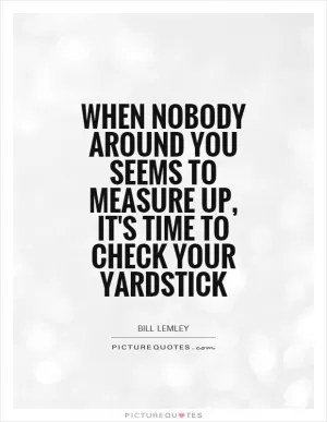 When nobody around you seems to measure up, it's time to check your yardstick Picture Quote #1