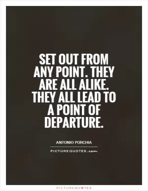 Set out from any point. They are all alike. They all lead to a point of departure Picture Quote #1