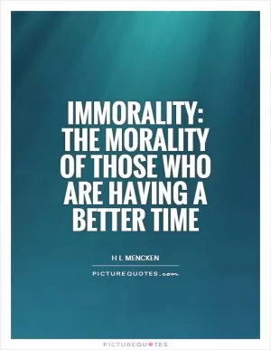 Immorality: the morality of those who are having a better time Picture Quote #1