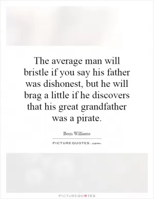 The average man will bristle if you say his father was dishonest, but he will brag a little if he discovers that his great grandfather was a pirate Picture Quote #1