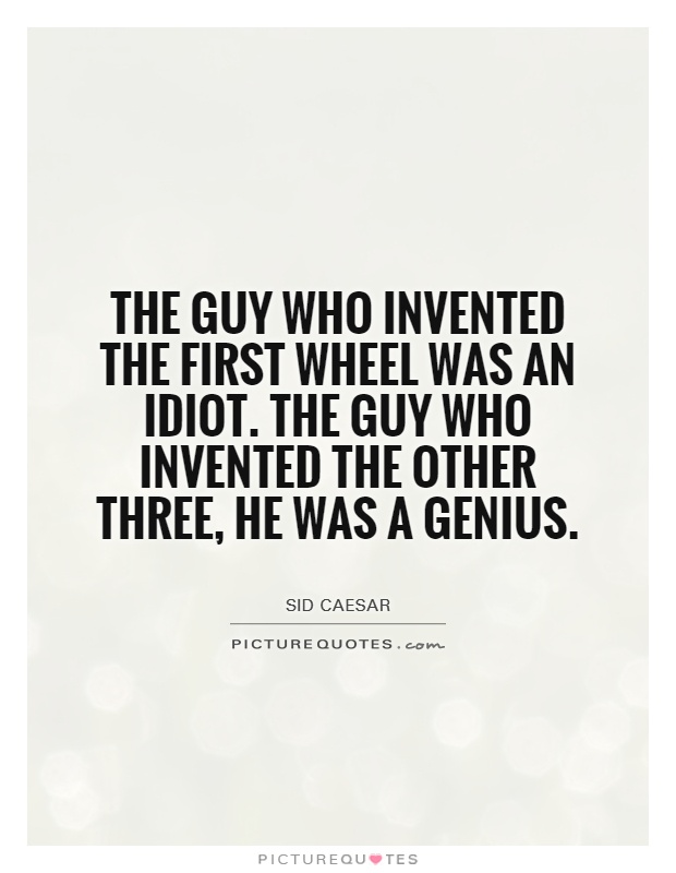 The guy who invented the first wheel was an idiot. The guy who invented the other three, he was a genius Picture Quote #1