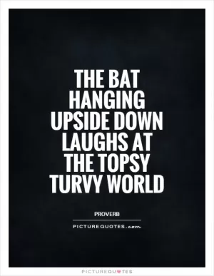 The bat hanging upside down laughs at the topsy turvy world Picture Quote #1