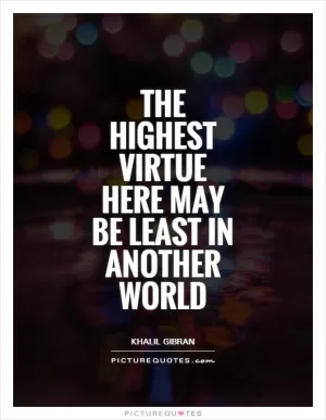 The highest virtue here may be least in another world Picture Quote #1