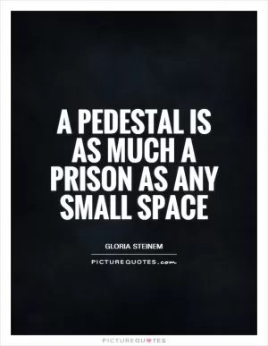 A pedestal is as much a prison as any small space Picture Quote #1