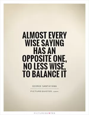 Almost every wise saying has an opposite one, no less wise, to balance it Picture Quote #1