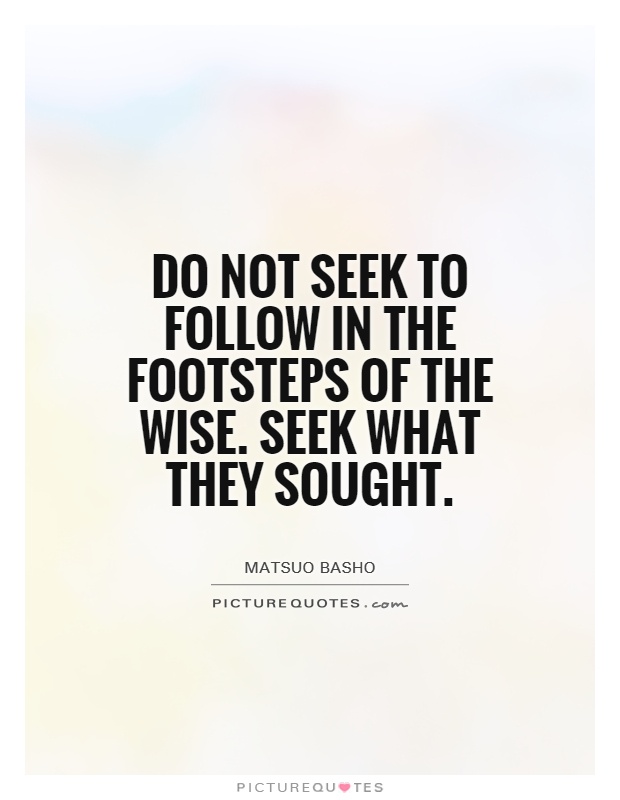 Do not seek to follow in the footsteps of the wise. Seek what they sought Picture Quote #1