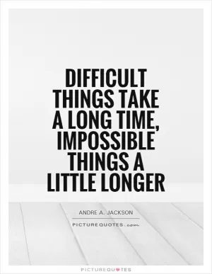 Difficult things take a long time, impossible things a little longer Picture Quote #1