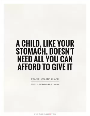 A child, like your stomach, doesn't need all you can afford to give it Picture Quote #1