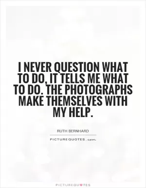 I never question what to do, it tells me what to do. The photographs make themselves with my help Picture Quote #1