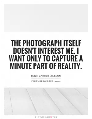 The photograph itself doesn't interest me. I want only to capture a minute part of reality Picture Quote #1