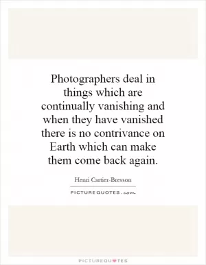 Photographers deal in things which are continually vanishing and when they have vanished there is no contrivance on Earth which can make them come back again Picture Quote #1