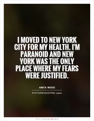 I moved to New York City for my health. I'm paranoid and New York was the only place where my fears were justified Picture Quote #1