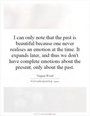 I can only note that the past is beautiful because one never realises an emotion at the time. It expands later, and thus we don't have complete emotions about the present, only about the past Picture Quote #1