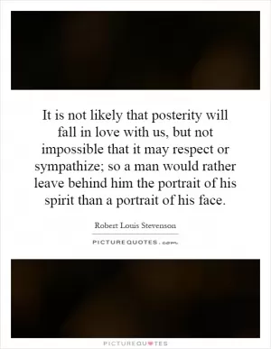 It is not likely that posterity will fall in love with us, but not impossible that it may respect or sympathize; so a man would rather leave behind him the portrait of his spirit than a portrait of his face Picture Quote #1