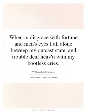 When in disgrace with fortune and men's eyes I all alone beweep my outcast state, and trouble deaf heav'n with my bootless cries Picture Quote #1