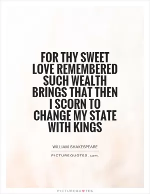 For thy sweet love remembered such wealth brings That then I scorn to change my state with kings Picture Quote #1