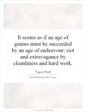 It seems as if an age of genius must be succeeded by an age of endeavour; riot and extravagance by cleanliness and hard work Picture Quote #1