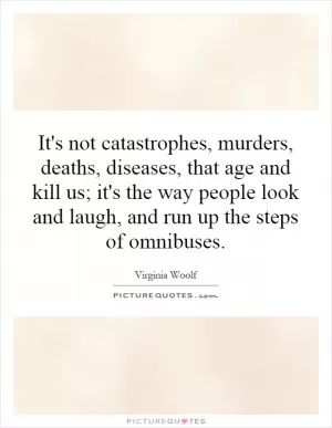 It's not catastrophes, murders, deaths, diseases, that age and kill us; it's the way people look and laugh, and run up the steps of omnibuses Picture Quote #1