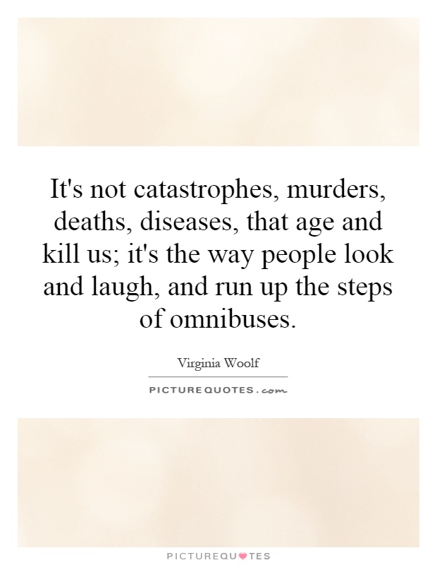 It's not catastrophes, murders, deaths, diseases, that age and kill us; it's the way people look and laugh, and run up the steps of omnibuses Picture Quote #1