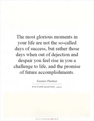 The most glorious moments in your life are not the so-called days of success, but rather those days when out of dejection and despair you feel rise in you a challenge to life, and the promise of future accomplishments Picture Quote #1