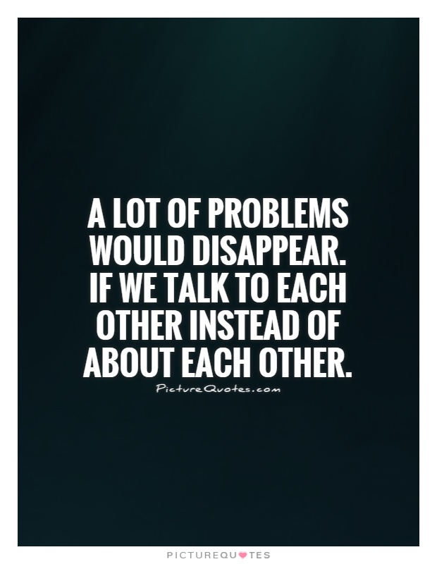 A lot of problems would disappear. If we talk to each other instead of about each other Picture Quote #1