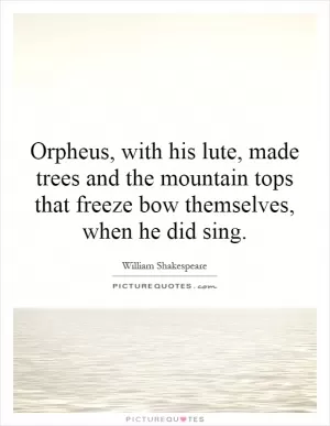Orpheus, with his lute, made trees and the mountain tops that freeze bow themselves, when he did sing Picture Quote #1