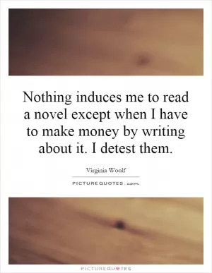 Nothing induces me to read a novel except when I have to make money by writing about it. I detest them Picture Quote #1