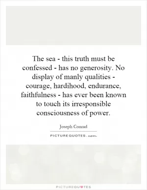 The sea - this truth must be confessed - has no generosity. No display of manly qualities - courage, hardihood, endurance, faithfulness - has ever been known to touch its irresponsible consciousness of power Picture Quote #1