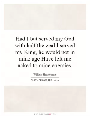Had I but served my God with half the zeal I served my King, he would not in mine age Have left me naked to mine enemies Picture Quote #1