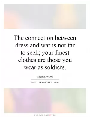The connection between dress and war is not far to seek; your finest clothes are those you wear as soldiers Picture Quote #1