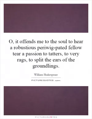 O, it offends me to the soul to hear a robustious periwig-pated fellow tear a passion to tatters, to very rags, to split the ears of the groundlings Picture Quote #1