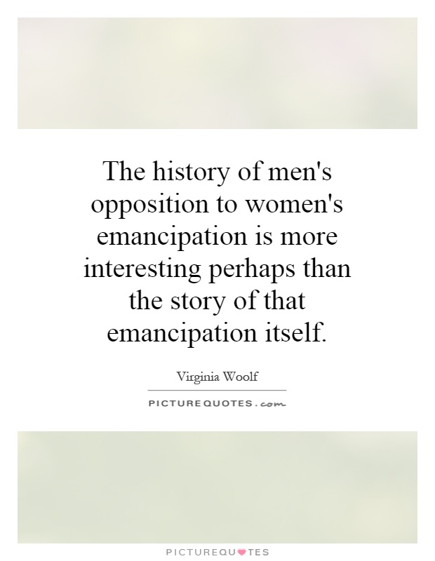 The history of men's opposition to women's emancipation is more interesting perhaps than the story of that emancipation itself Picture Quote #1