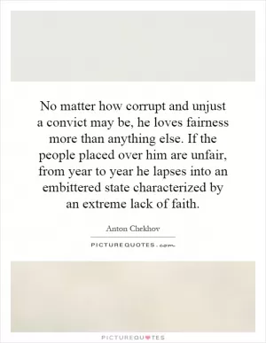 No matter how corrupt and unjust a convict may be, he loves fairness more than anything else. If the people placed over him are unfair, from year to year he lapses into an embittered state characterized by an extreme lack of faith Picture Quote #1